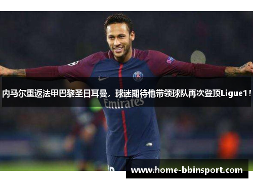 内马尔重返法甲巴黎圣日耳曼，球迷期待他带领球队再次登顶Ligue1！