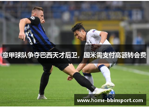 意甲球队争夺巴西天才后卫，国米需支付高额转会费