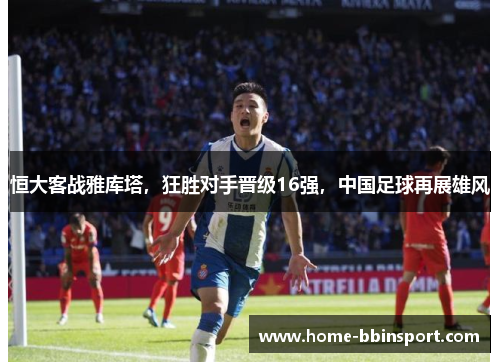 恒大客战雅库塔，狂胜对手晋级16强，中国足球再展雄风