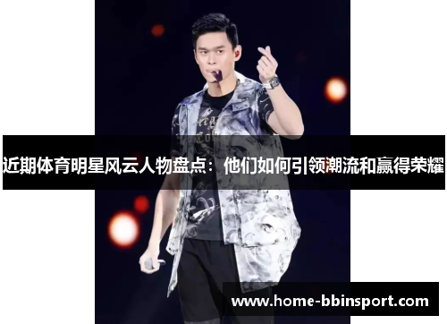 近期体育明星风云人物盘点：他们如何引领潮流和赢得荣耀