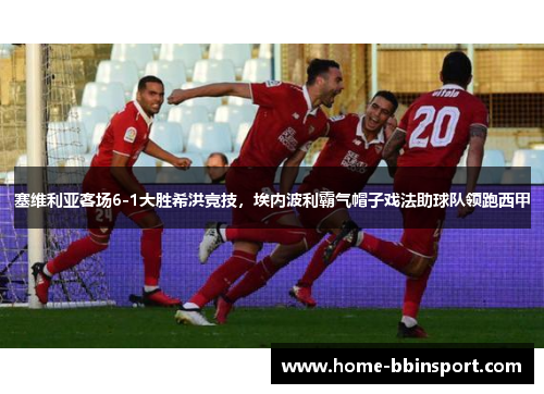 塞维利亚客场6-1大胜希洪竞技，埃内波利霸气帽子戏法助球队领跑西甲
