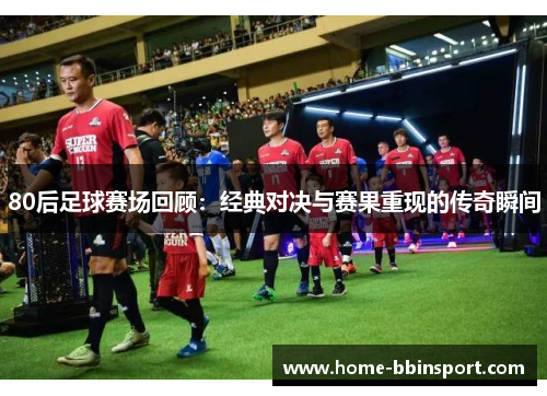 80后足球赛场回顾：经典对决与赛果重现的传奇瞬间