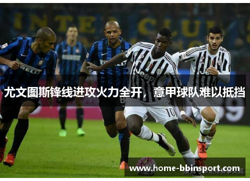 尤文图斯锋线进攻火力全开，意甲球队难以抵挡