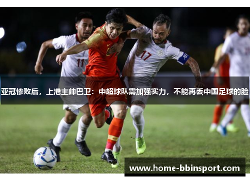 亚冠惨败后,上港主帅巴卫:中超球队需加强实力,不能再丢中国足球的脸